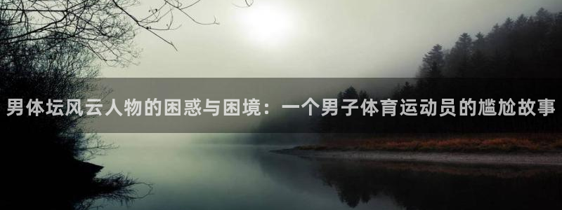 vsport体育官网下载平台注册要钱吗是真的吗：男体坛风云人