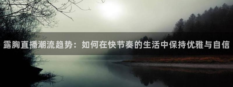 蓝鲸直播体育app：露胸直播潮流趋势：如何在快节奏的生活中保持优雅与自信