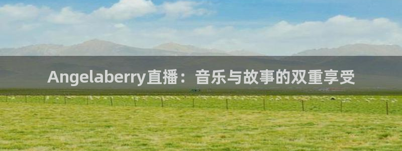 蓝鲸体育高清直播官网入口：Angelaberry直播：音乐与故事的双重享受